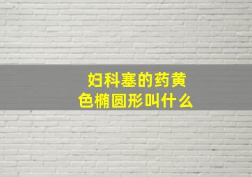 妇科塞的药黄色椭圆形叫什么