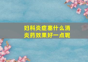 妇科炎症塞什么消炎药效果好一点呢