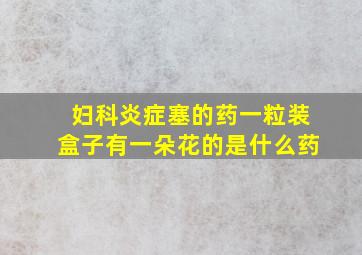 妇科炎症塞的药一粒装盒子有一朵花的是什么药