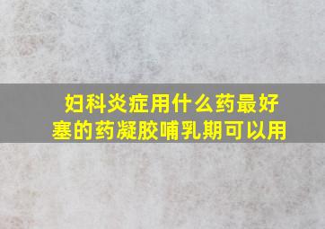 妇科炎症用什么药最好塞的药凝胶哺乳期可以用