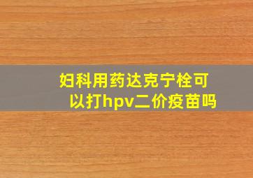 妇科用药达克宁栓可以打hpv二价疫苗吗