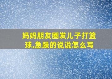 妈妈朋友圈发儿子打篮球,急躁的说说怎么写