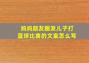 妈妈朋友圈发儿子打篮球比赛的文案怎么写