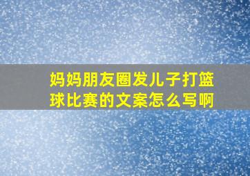 妈妈朋友圈发儿子打篮球比赛的文案怎么写啊