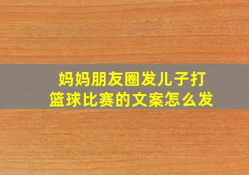 妈妈朋友圈发儿子打篮球比赛的文案怎么发