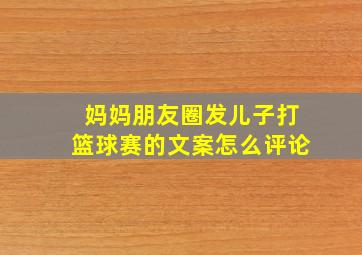 妈妈朋友圈发儿子打篮球赛的文案怎么评论