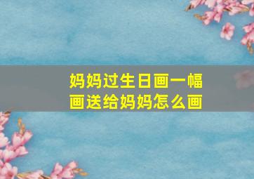 妈妈过生日画一幅画送给妈妈怎么画