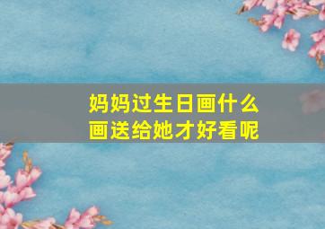 妈妈过生日画什么画送给她才好看呢