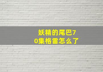 妖精的尾巴70集格雷怎么了