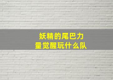 妖精的尾巴力量觉醒玩什么队