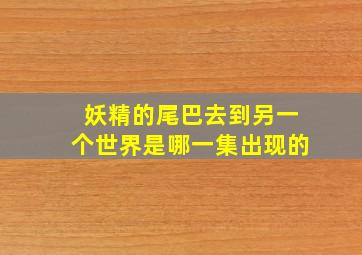 妖精的尾巴去到另一个世界是哪一集出现的