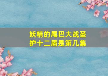 妖精的尾巴大战圣护十二盾是第几集