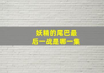 妖精的尾巴最后一战是哪一集