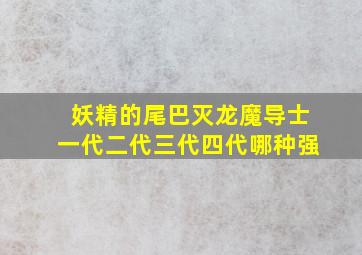 妖精的尾巴灭龙魔导士一代二代三代四代哪种强