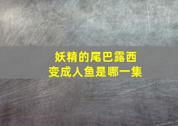 妖精的尾巴露西变成人鱼是哪一集