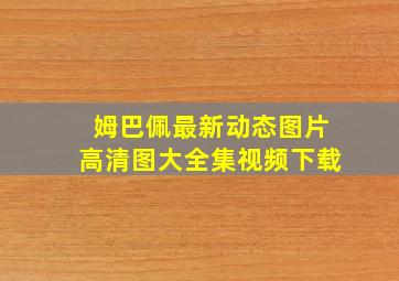 姆巴佩最新动态图片高清图大全集视频下载