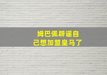 姆巴佩辟谣自己想加盟皇马了