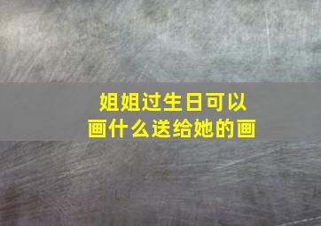 姐姐过生日可以画什么送给她的画