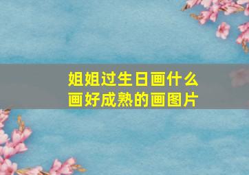 姐姐过生日画什么画好成熟的画图片