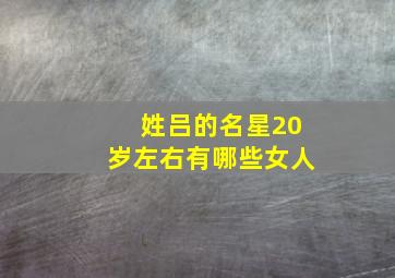 姓吕的名星20岁左右有哪些女人