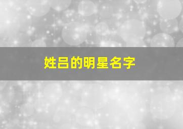 姓吕的明星名字