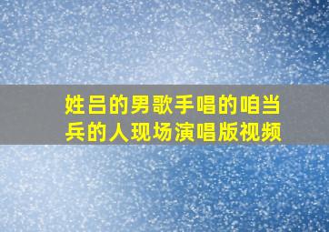 姓吕的男歌手唱的咱当兵的人现场演唱版视频