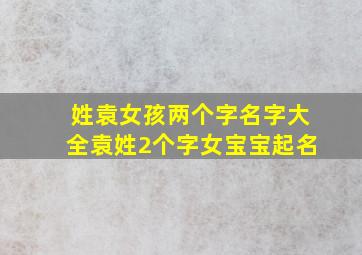 姓袁女孩两个字名字大全袁姓2个字女宝宝起名