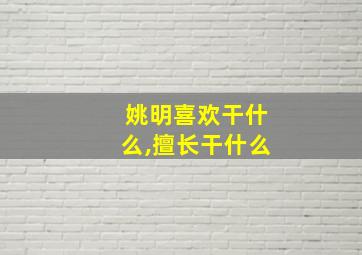 姚明喜欢干什么,擅长干什么