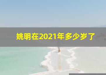 姚明在2021年多少岁了