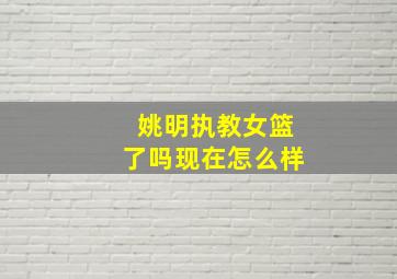 姚明执教女篮了吗现在怎么样