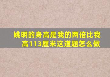 姚明的身高是我的两倍比我高113厘米这道题怎么做