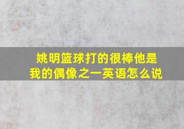 姚明篮球打的很棒他是我的偶像之一英语怎么说