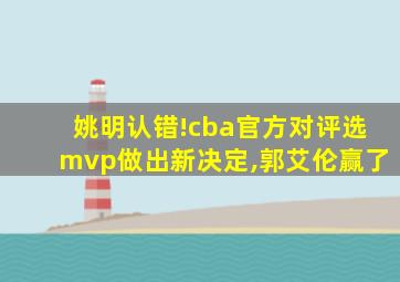 姚明认错!cba官方对评选mvp做出新决定,郭艾伦赢了