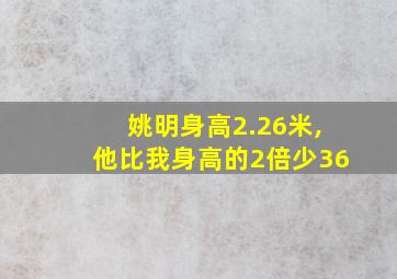 姚明身高2.26米,他比我身高的2倍少36