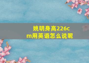 姚明身高226cm用英语怎么说呢