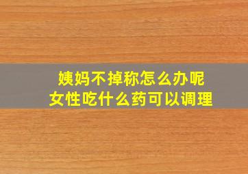 姨妈不掉称怎么办呢女性吃什么药可以调理