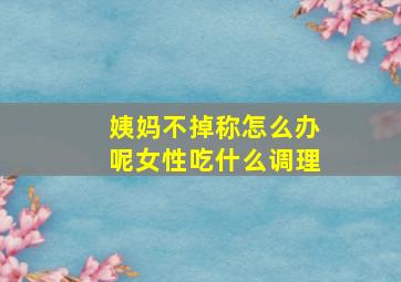 姨妈不掉称怎么办呢女性吃什么调理