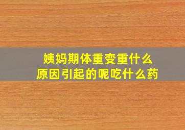 姨妈期体重变重什么原因引起的呢吃什么药