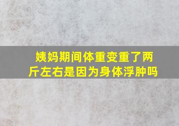 姨妈期间体重变重了两斤左右是因为身体浮肿吗