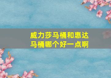 威力莎马桶和惠达马桶哪个好一点啊