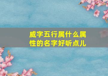 威字五行属什么属性的名字好听点儿