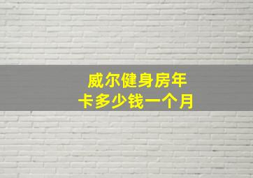 威尔健身房年卡多少钱一个月