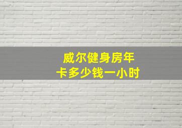 威尔健身房年卡多少钱一小时