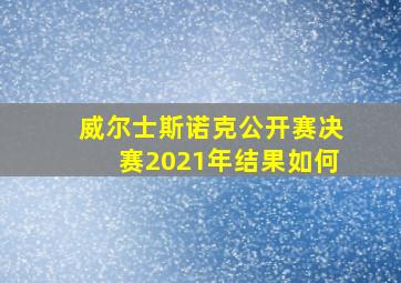 威尔士斯诺克公开赛决赛2021年结果如何