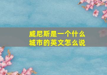 威尼斯是一个什么城市的英文怎么说