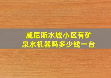 威尼斯水城小区有矿泉水机器吗多少钱一台