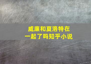 威廉和夏洛特在一起了吗知乎小说