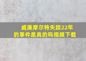 威廉摩尔特失踪22年的事件是真的吗视频下载