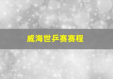 威海世乒赛赛程