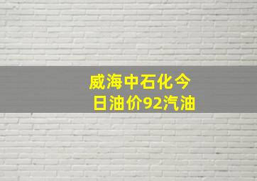 威海中石化今日油价92汽油